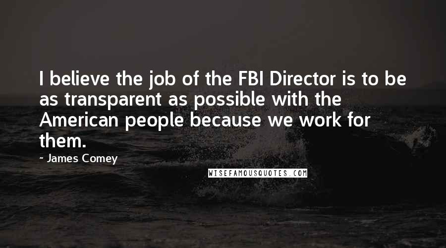 James Comey Quotes: I believe the job of the FBI Director is to be as transparent as possible with the American people because we work for them.