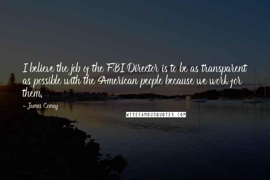 James Comey Quotes: I believe the job of the FBI Director is to be as transparent as possible with the American people because we work for them.
