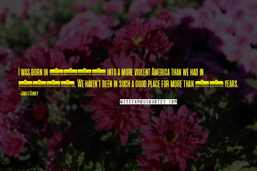 James Comey Quotes: I was born in 1960 into a more violent America than we had in 2014. We haven't been in such a good place for more than 50 years.