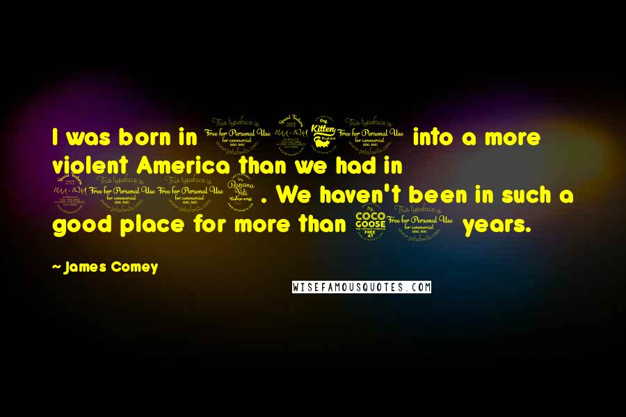 James Comey Quotes: I was born in 1960 into a more violent America than we had in 2014. We haven't been in such a good place for more than 50 years.