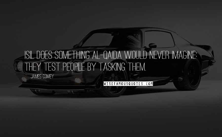 James Comey Quotes: ISIL does something al-Qaida would never imagine: they test people by tasking them.