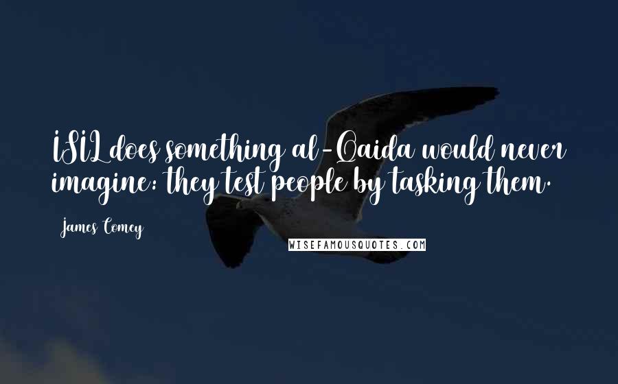 James Comey Quotes: ISIL does something al-Qaida would never imagine: they test people by tasking them.