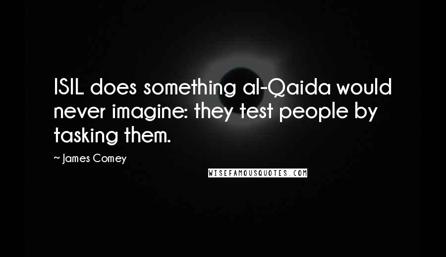 James Comey Quotes: ISIL does something al-Qaida would never imagine: they test people by tasking them.