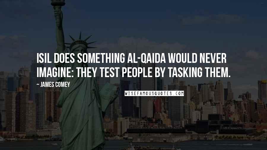 James Comey Quotes: ISIL does something al-Qaida would never imagine: they test people by tasking them.