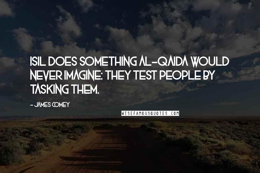 James Comey Quotes: ISIL does something al-Qaida would never imagine: they test people by tasking them.
