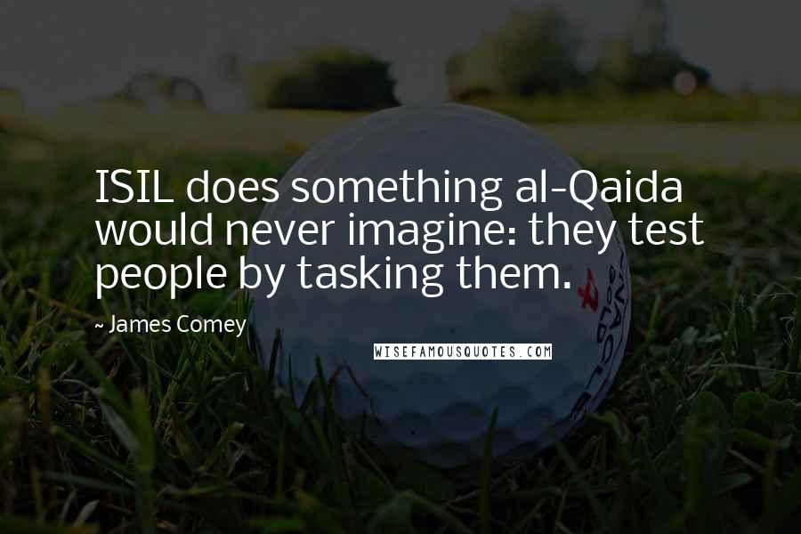 James Comey Quotes: ISIL does something al-Qaida would never imagine: they test people by tasking them.