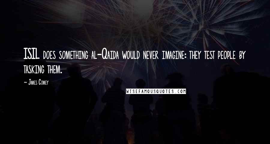 James Comey Quotes: ISIL does something al-Qaida would never imagine: they test people by tasking them.