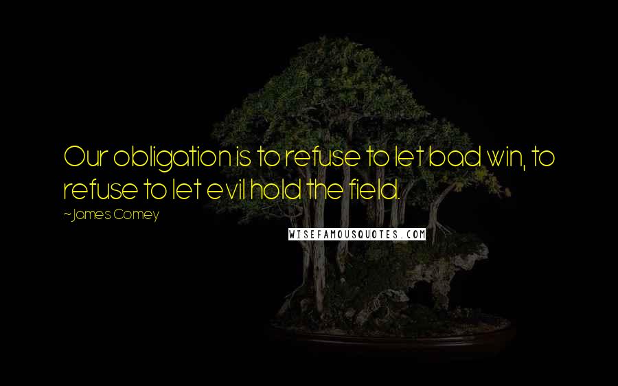 James Comey Quotes: Our obligation is to refuse to let bad win, to refuse to let evil hold the field.