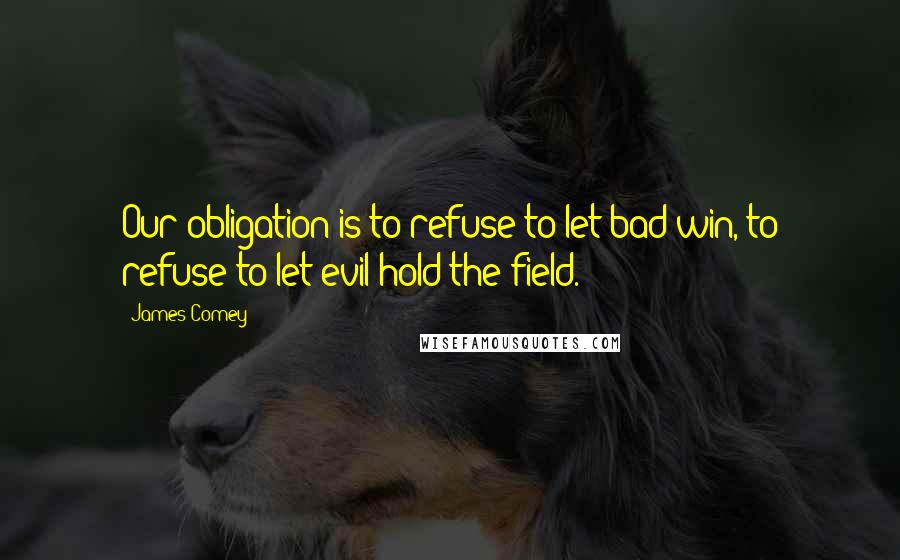 James Comey Quotes: Our obligation is to refuse to let bad win, to refuse to let evil hold the field.