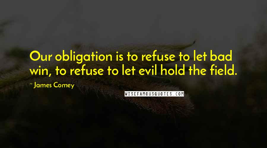 James Comey Quotes: Our obligation is to refuse to let bad win, to refuse to let evil hold the field.