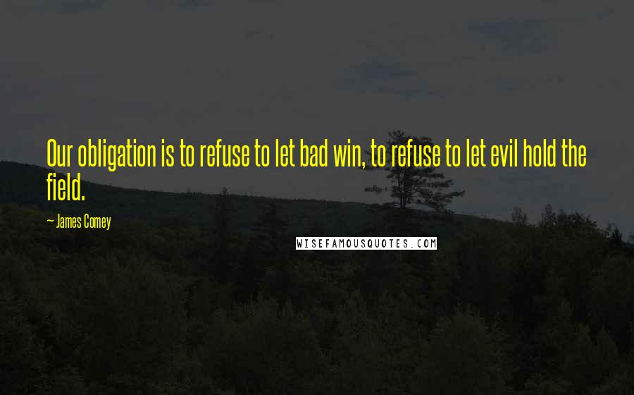 James Comey Quotes: Our obligation is to refuse to let bad win, to refuse to let evil hold the field.