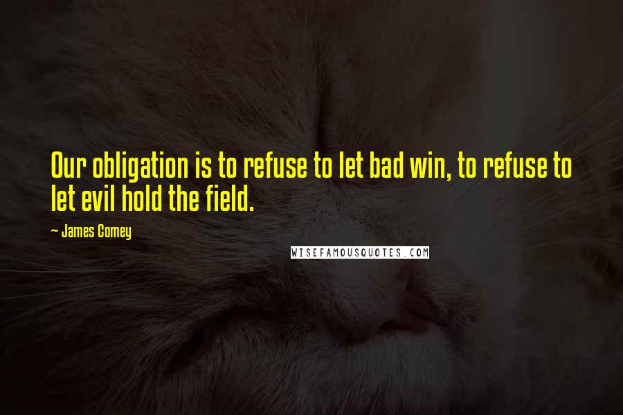 James Comey Quotes: Our obligation is to refuse to let bad win, to refuse to let evil hold the field.