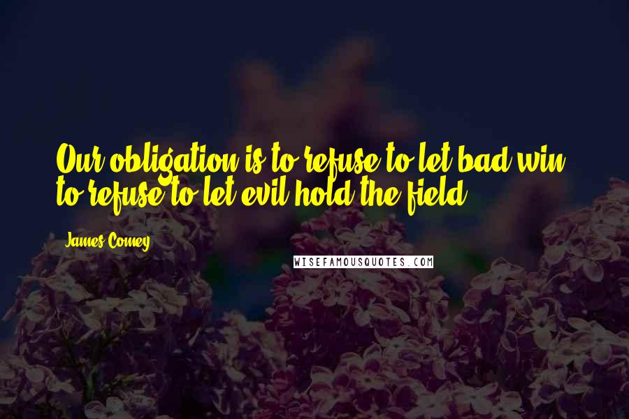 James Comey Quotes: Our obligation is to refuse to let bad win, to refuse to let evil hold the field.