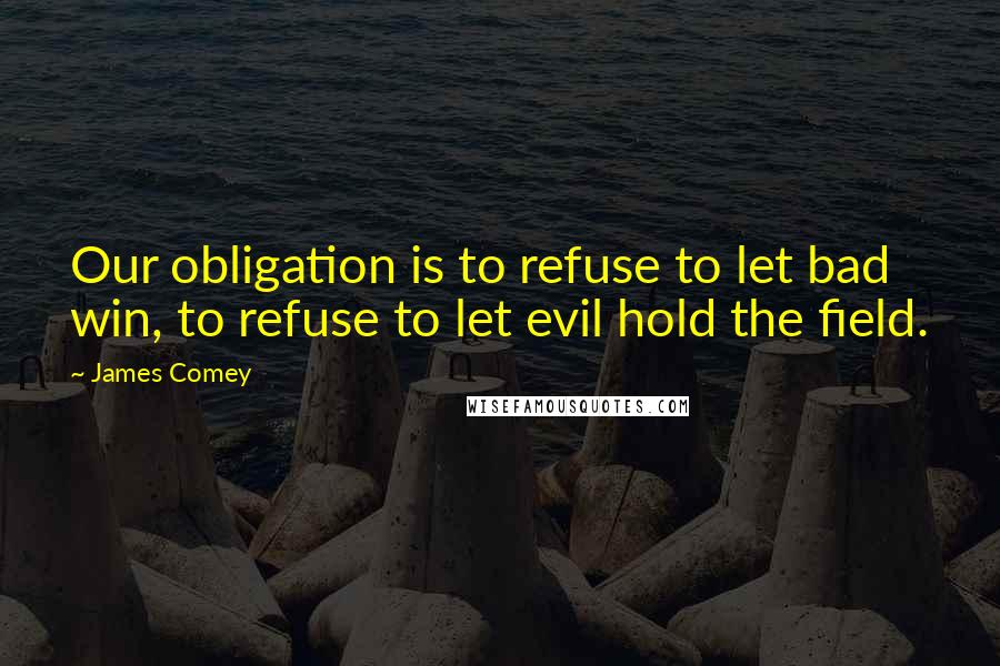 James Comey Quotes: Our obligation is to refuse to let bad win, to refuse to let evil hold the field.