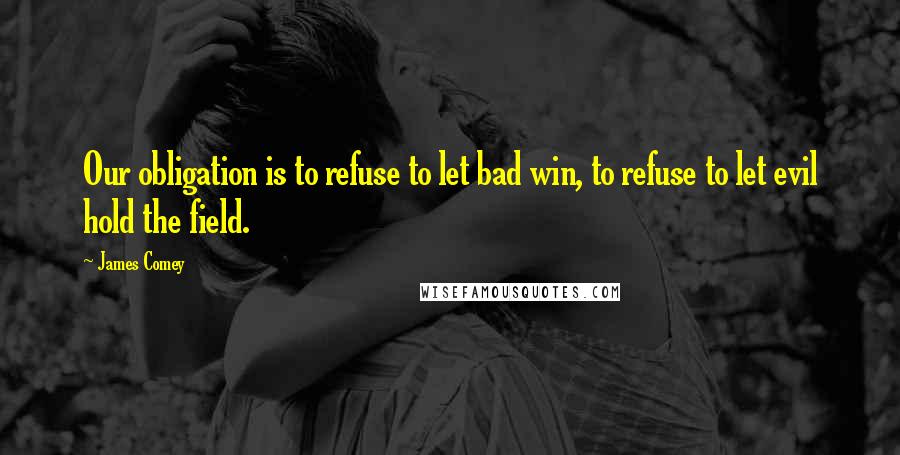 James Comey Quotes: Our obligation is to refuse to let bad win, to refuse to let evil hold the field.