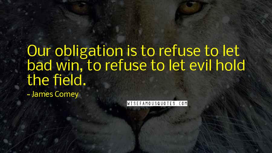 James Comey Quotes: Our obligation is to refuse to let bad win, to refuse to let evil hold the field.