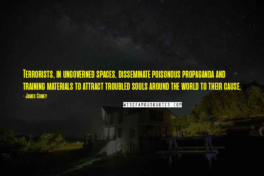 James Comey Quotes: Terrorists, in ungoverned spaces, disseminate poisonous propaganda and training materials to attract troubled souls around the world to their cause.