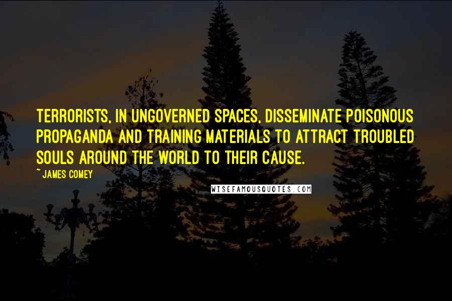 James Comey Quotes: Terrorists, in ungoverned spaces, disseminate poisonous propaganda and training materials to attract troubled souls around the world to their cause.