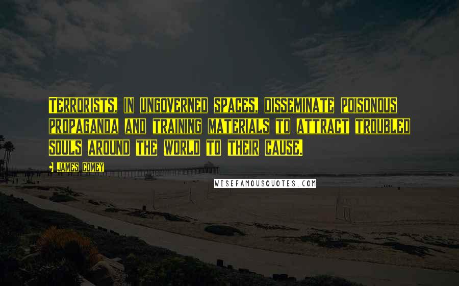 James Comey Quotes: Terrorists, in ungoverned spaces, disseminate poisonous propaganda and training materials to attract troubled souls around the world to their cause.