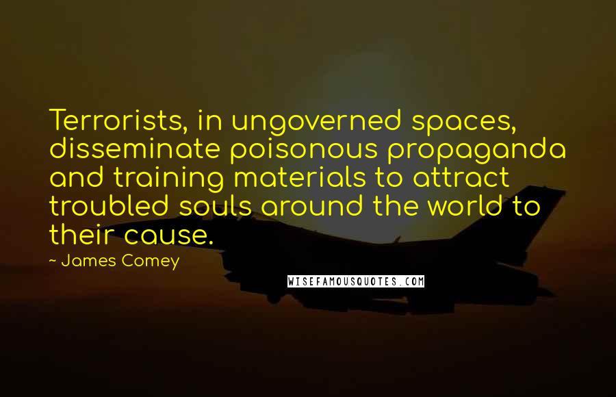 James Comey Quotes: Terrorists, in ungoverned spaces, disseminate poisonous propaganda and training materials to attract troubled souls around the world to their cause.