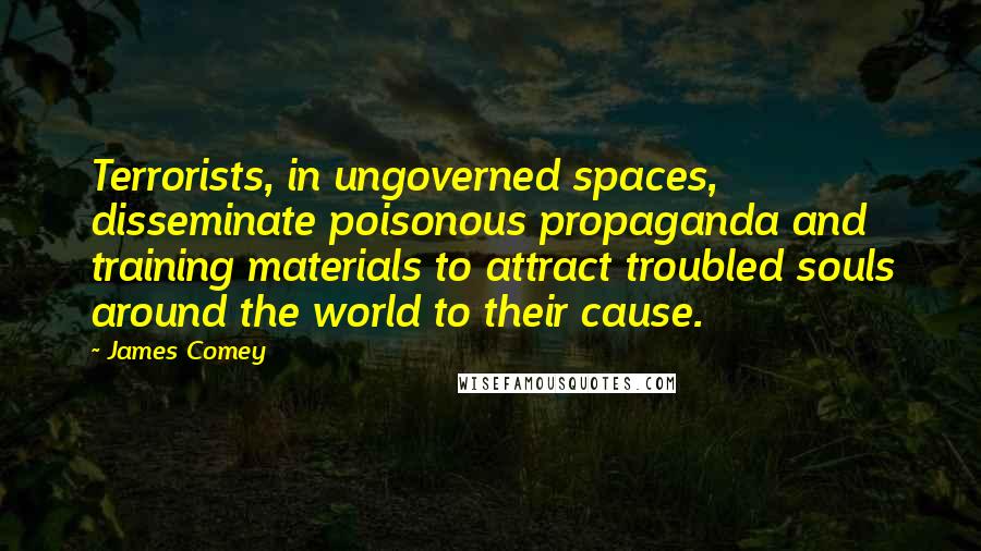 James Comey Quotes: Terrorists, in ungoverned spaces, disseminate poisonous propaganda and training materials to attract troubled souls around the world to their cause.
