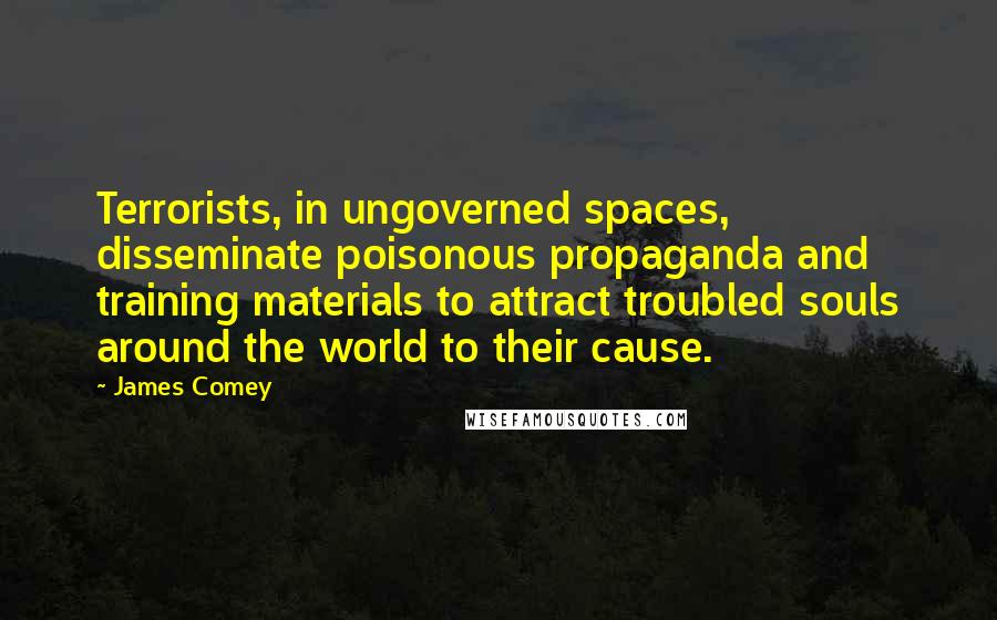 James Comey Quotes: Terrorists, in ungoverned spaces, disseminate poisonous propaganda and training materials to attract troubled souls around the world to their cause.