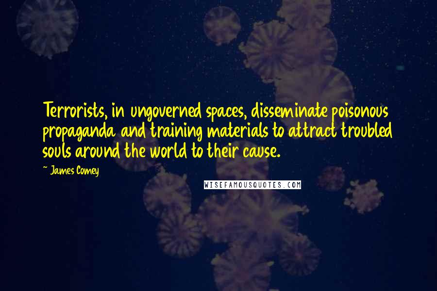 James Comey Quotes: Terrorists, in ungoverned spaces, disseminate poisonous propaganda and training materials to attract troubled souls around the world to their cause.