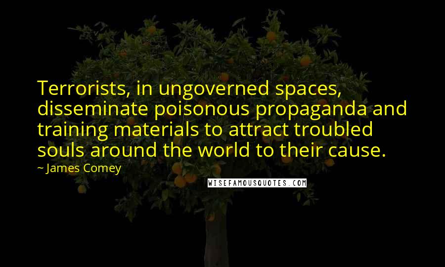 James Comey Quotes: Terrorists, in ungoverned spaces, disseminate poisonous propaganda and training materials to attract troubled souls around the world to their cause.