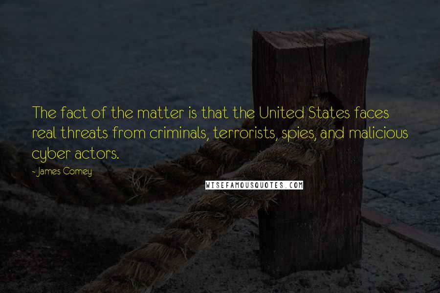 James Comey Quotes: The fact of the matter is that the United States faces real threats from criminals, terrorists, spies, and malicious cyber actors.