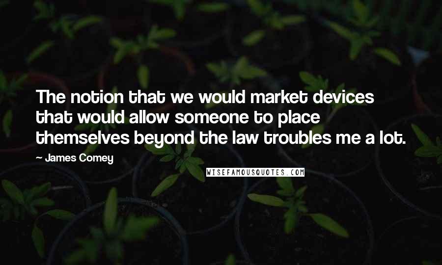 James Comey Quotes: The notion that we would market devices that would allow someone to place themselves beyond the law troubles me a lot.