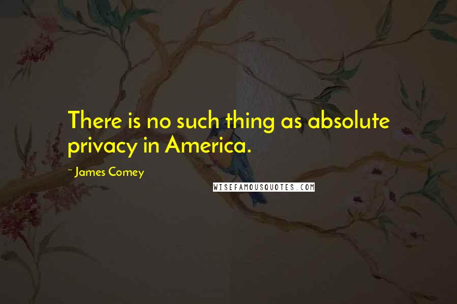 James Comey Quotes: There is no such thing as absolute privacy in America.