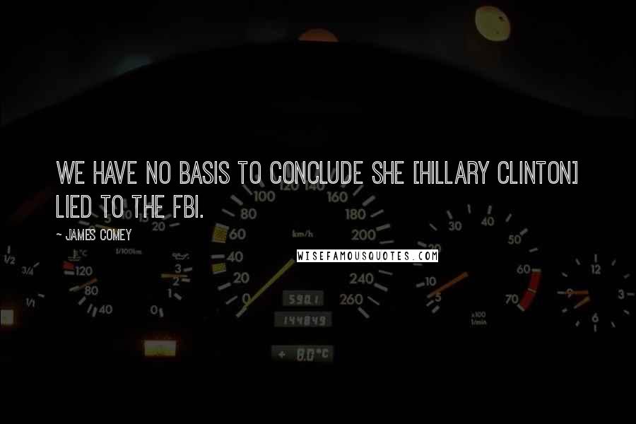 James Comey Quotes: We have no basis to conclude she [Hillary Clinton] lied to the FBI.