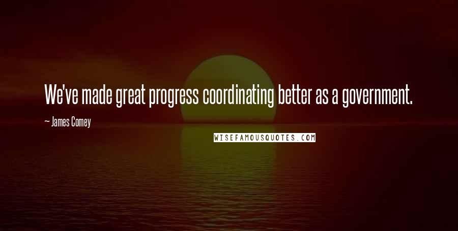 James Comey Quotes: We've made great progress coordinating better as a government.