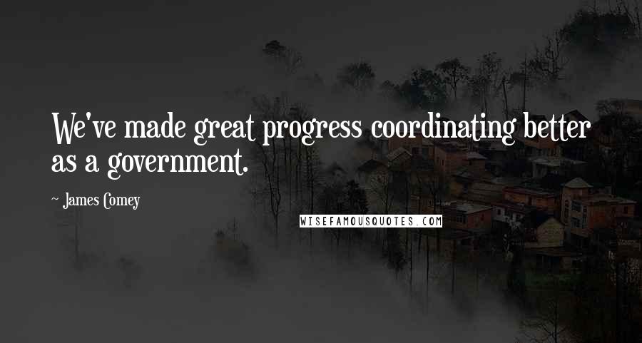 James Comey Quotes: We've made great progress coordinating better as a government.