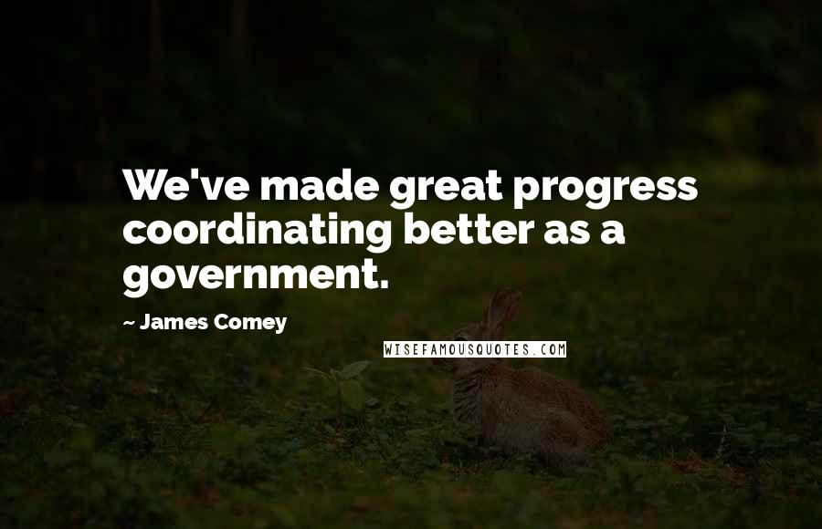 James Comey Quotes: We've made great progress coordinating better as a government.
