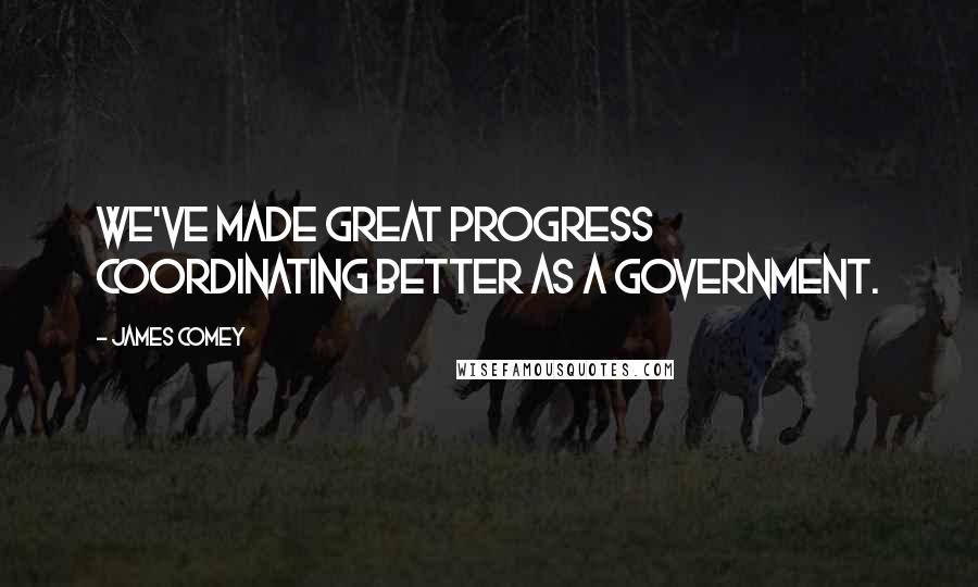 James Comey Quotes: We've made great progress coordinating better as a government.