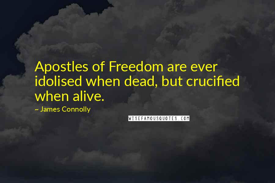 James Connolly Quotes: Apostles of Freedom are ever idolised when dead, but crucified when alive.