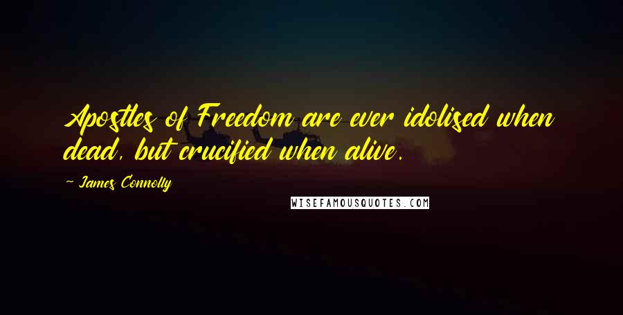 James Connolly Quotes: Apostles of Freedom are ever idolised when dead, but crucified when alive.