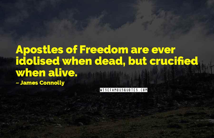 James Connolly Quotes: Apostles of Freedom are ever idolised when dead, but crucified when alive.