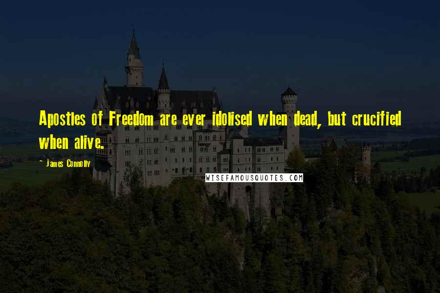 James Connolly Quotes: Apostles of Freedom are ever idolised when dead, but crucified when alive.