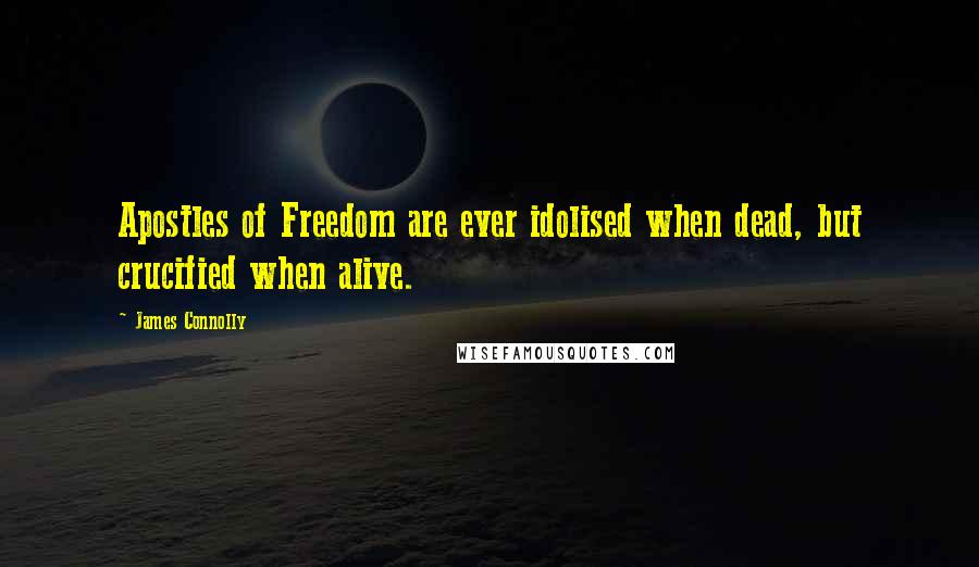 James Connolly Quotes: Apostles of Freedom are ever idolised when dead, but crucified when alive.