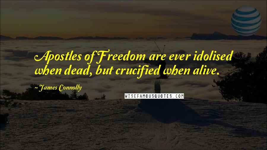 James Connolly Quotes: Apostles of Freedom are ever idolised when dead, but crucified when alive.