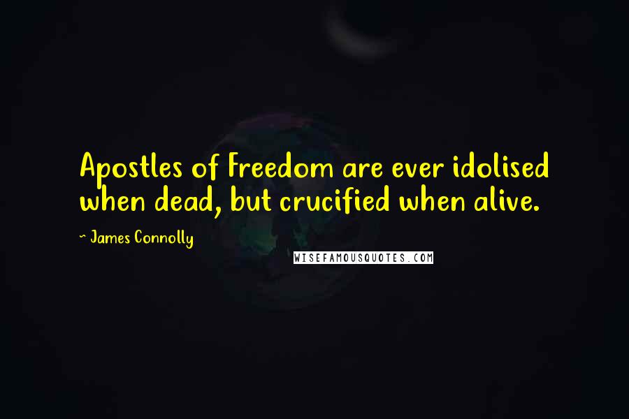 James Connolly Quotes: Apostles of Freedom are ever idolised when dead, but crucified when alive.