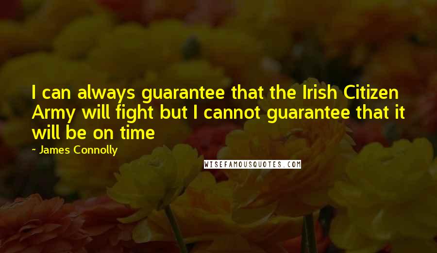 James Connolly Quotes: I can always guarantee that the Irish Citizen Army will fight but I cannot guarantee that it will be on time
