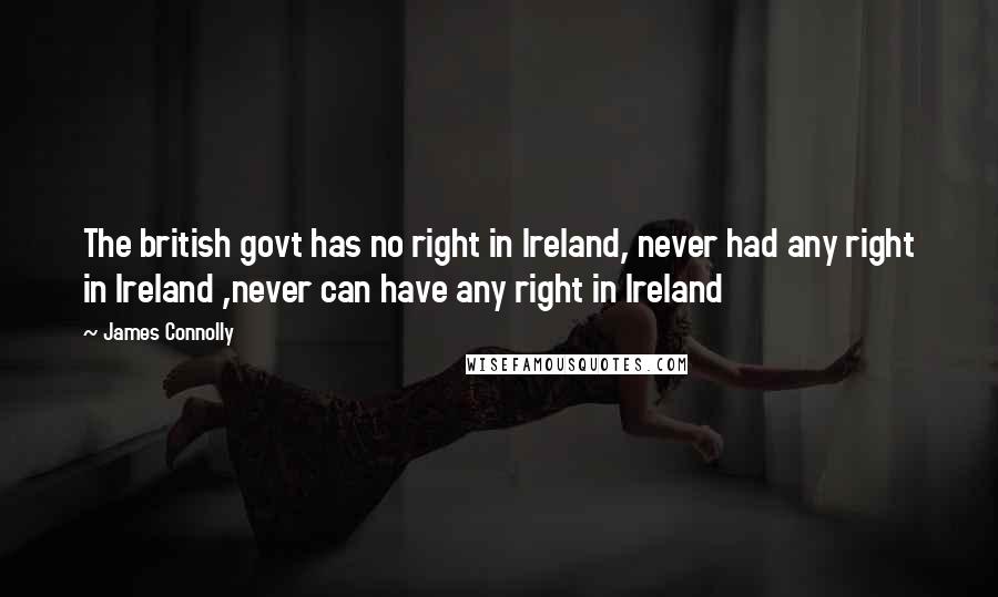 James Connolly Quotes: The british govt has no right in Ireland, never had any right in Ireland ,never can have any right in Ireland