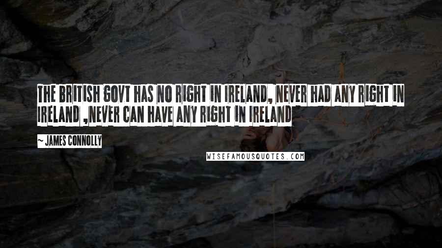 James Connolly Quotes: The british govt has no right in Ireland, never had any right in Ireland ,never can have any right in Ireland