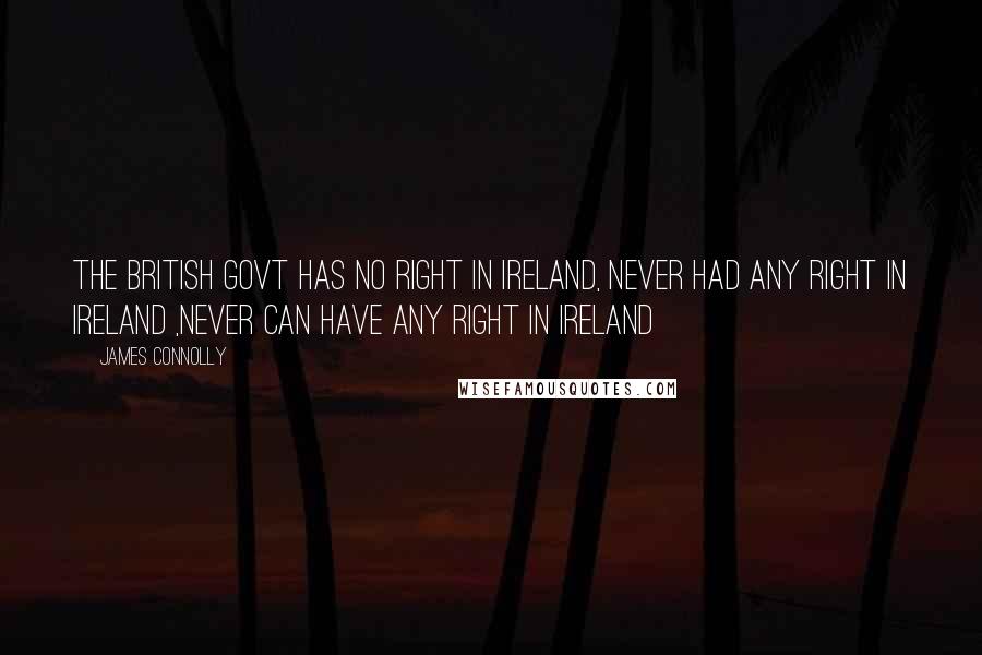 James Connolly Quotes: The british govt has no right in Ireland, never had any right in Ireland ,never can have any right in Ireland