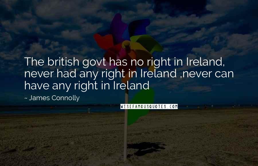 James Connolly Quotes: The british govt has no right in Ireland, never had any right in Ireland ,never can have any right in Ireland