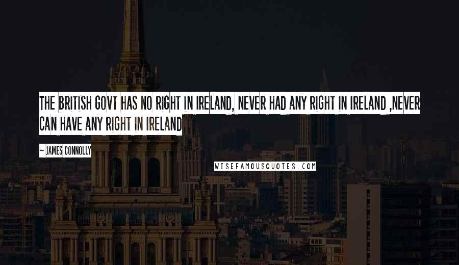 James Connolly Quotes: The british govt has no right in Ireland, never had any right in Ireland ,never can have any right in Ireland