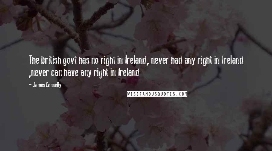 James Connolly Quotes: The british govt has no right in Ireland, never had any right in Ireland ,never can have any right in Ireland